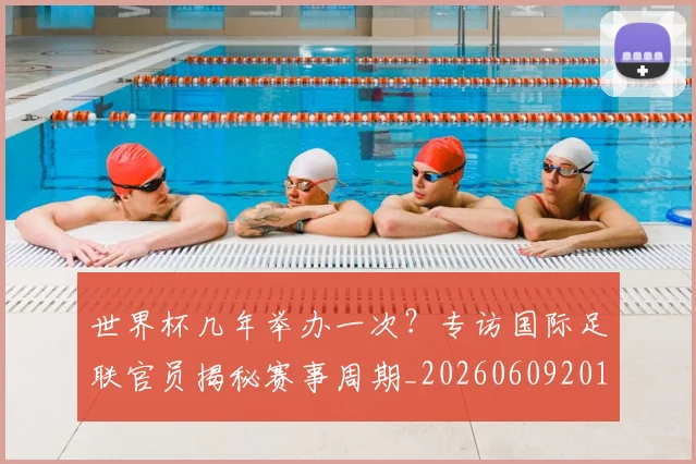 世界杯几年举办一次?专访国际足联官员揭秘赛事周期_20260609201309