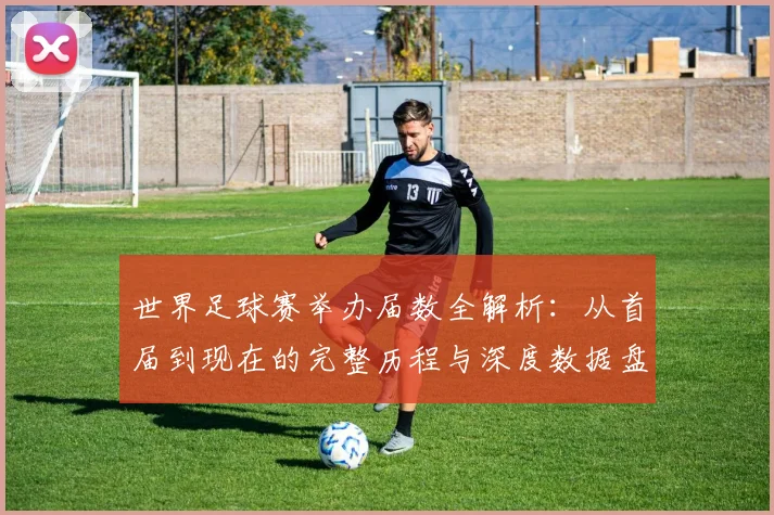 世界足球赛举办届数全解析：从首届到现在的完整历程与深度数据盘点