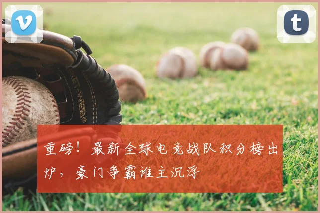 重磅！最新全球电竞战队积分榜出炉，豪门争霸谁主沉浮