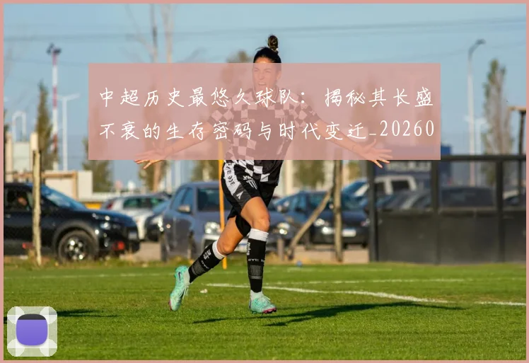 中超历史最悠久球队：揭秘其长盛不衰的生存密码与时代变迁_20260610190352