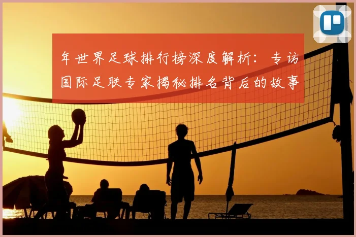 年世界足球排行榜深度解析：专访国际足联专家揭秘排名背后的故事