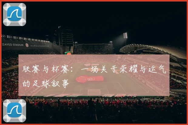 联赛与杯赛:一场关于荣耀与运气的足球叙事