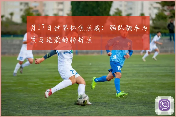 月17日世界杯焦点战：强队翻车与黑马逆袭的转折点