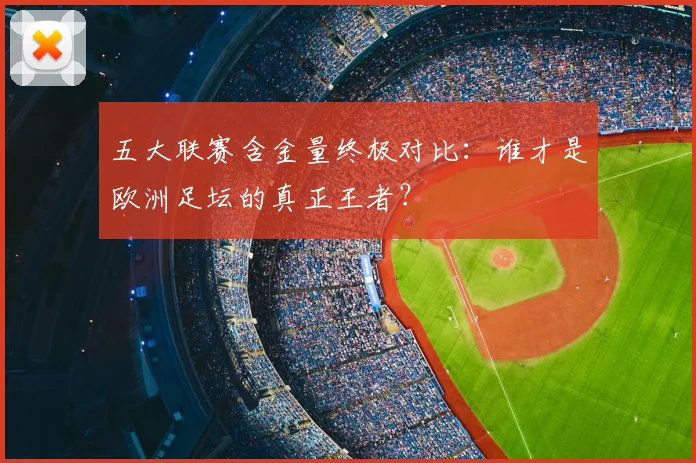 五大联赛含金量终极对比：谁才是欧洲足坛的真正王者？