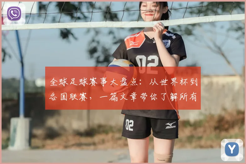 全球足球赛事大盘点:从世界杯到各国联赛,一篇文章带你了解所有重要比赛