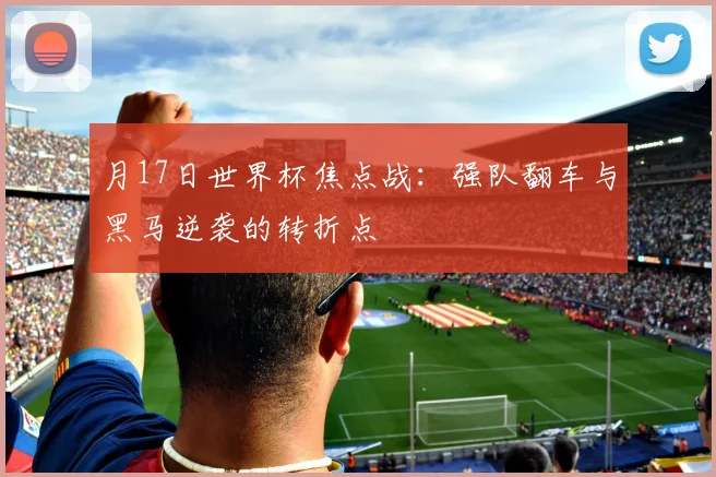 月17日世界杯焦点战：强队翻车与黑马逆袭的转折点