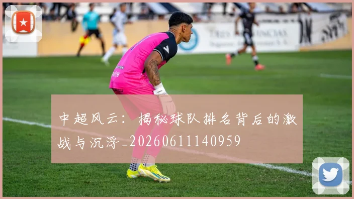 中超风云：揭秘球队排名背后的激战与沉浮_20260611140959