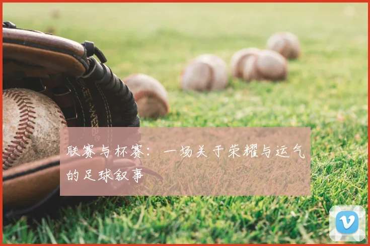 联赛与杯赛：一场关于荣耀与运气的足球叙事