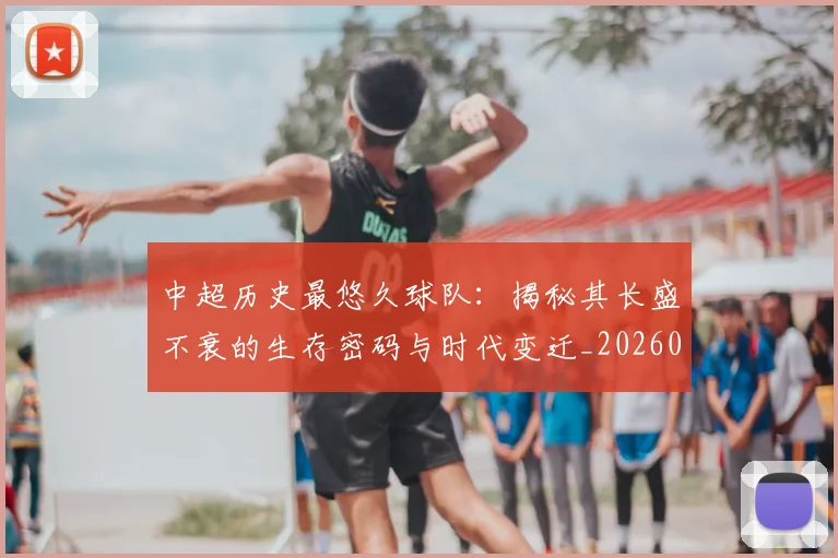 中超历史最悠久球队：揭秘其长盛不衰的生存密码与时代变迁_20260610190352