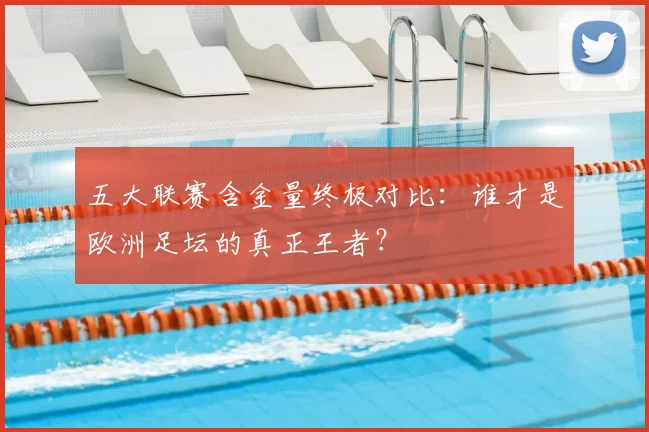 五大联赛含金量终极对比:谁才是欧洲足坛的真正王者?