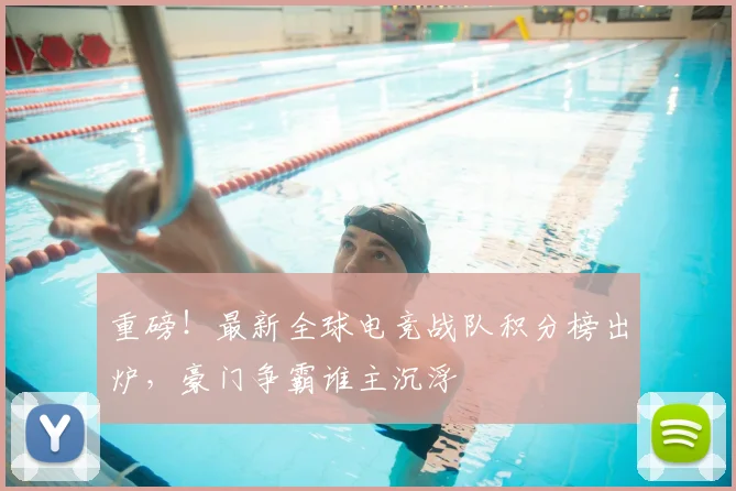 重磅!最新全球电竞战队积分榜出炉,豪门争霸谁主沉浮