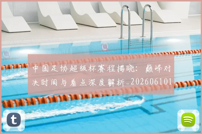 中国足协超级杯赛程揭晓:巅峰对决时间与看点深度解析_20260610190301