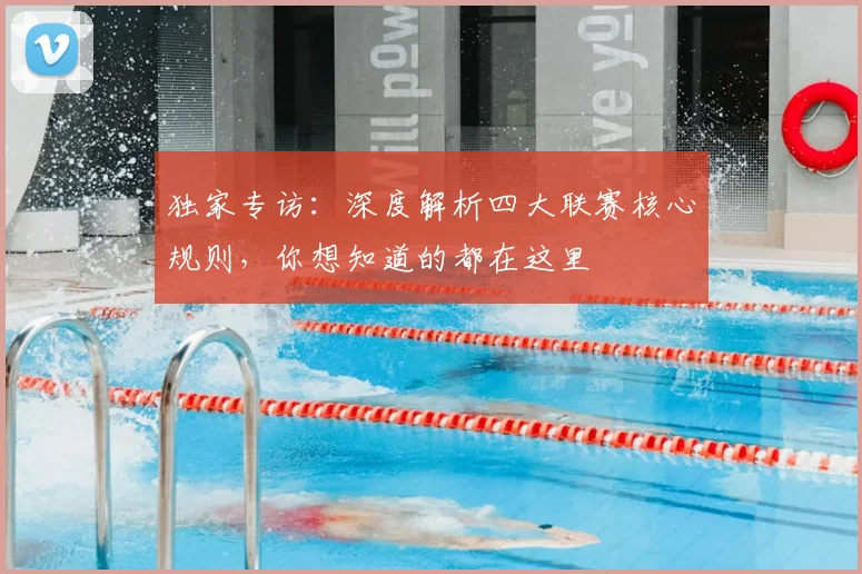 独家专访:深度解析四大联赛核心规则,你想知道的都在这里