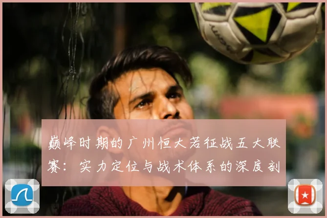 巅峰时期的广州恒大若征战五大联赛:实力定位与战术体系的深度剖析