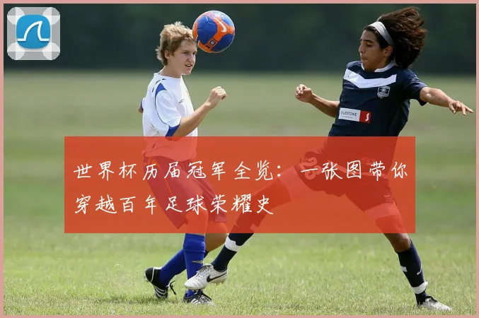 世界杯历届冠军全览:一张图带你穿越百年足球荣耀史
