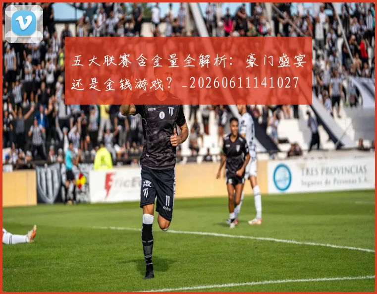 五大联赛含金量全解析:豪门盛宴还是金钱游戏?_20260611141027