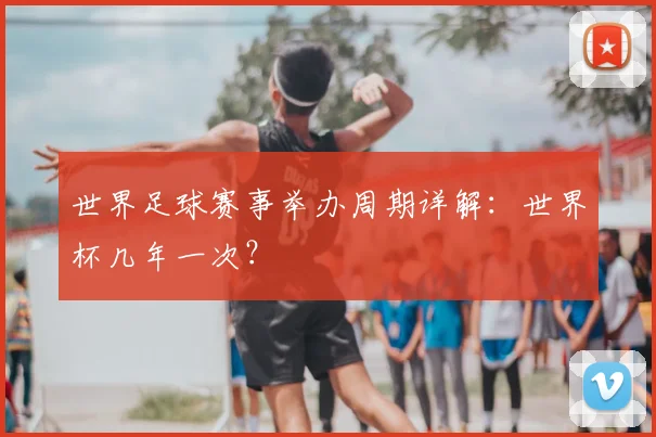 世界足球赛事举办周期详解:世界杯几年一次?