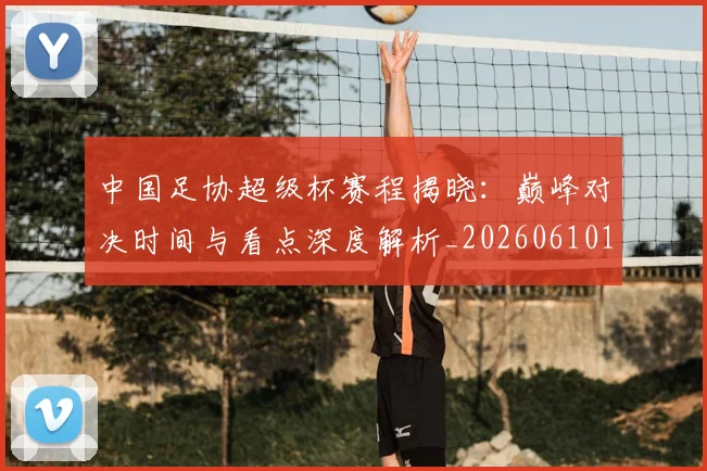中国足协超级杯赛程揭晓：巅峰对决时间与看点深度解析_20260610190301